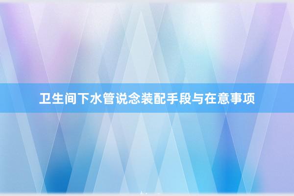 卫生间下水管说念装配手段与在意事项