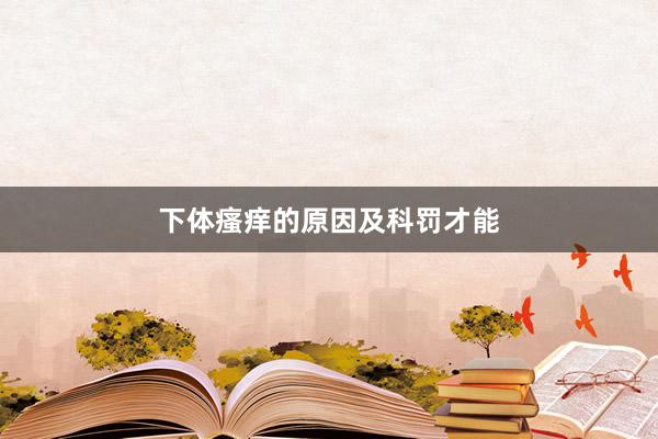 下体瘙痒的原因及科罚才能