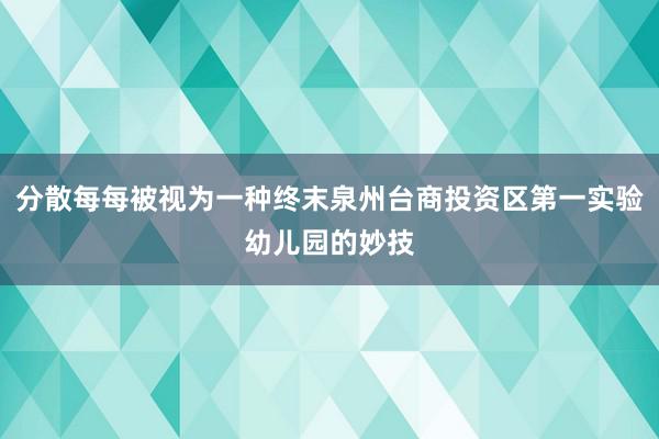 分散每每被视为一种终末泉州台商投资区第一实验幼儿园的妙技